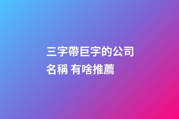 三字帶巨字的公司名稱 有啥推薦-第1張-公司起名-玄機派